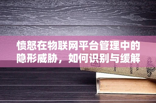 愤怒在物联网平台管理中的隐形威胁，如何识别与缓解？