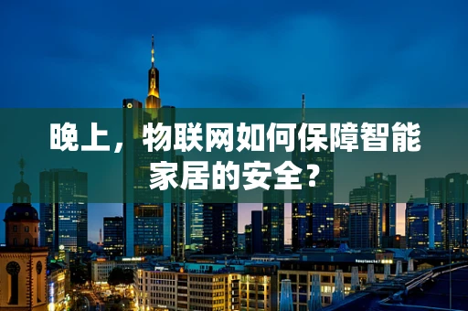 晚上，物联网如何保障智能家居的安全？