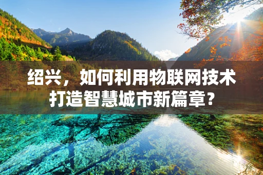 绍兴，如何利用物联网技术打造智慧城市新篇章？