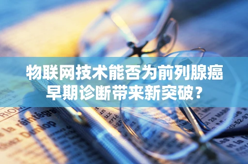 物联网技术能否为前列腺癌早期诊断带来新突破？