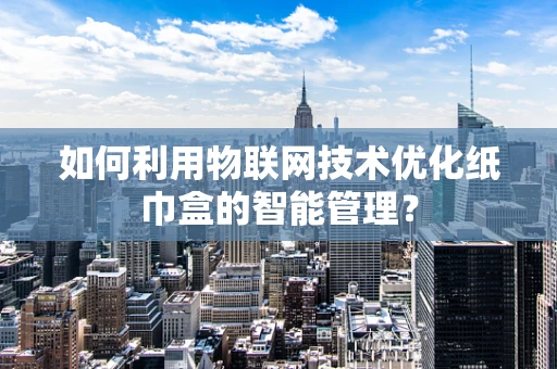 如何利用物联网技术优化纸巾盒的智能管理？