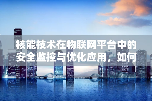 核能技术在物联网平台中的安全监控与优化应用，如何确保数据传输的零误差？