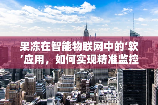 果冻在智能物联网中的‘软’应用，如何实现精准监控与互动？