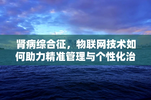 肾病综合征，物联网技术如何助力精准管理与个性化治疗？