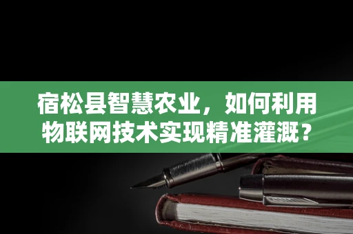 宿松县智慧农业，如何利用物联网技术实现精准灌溉？