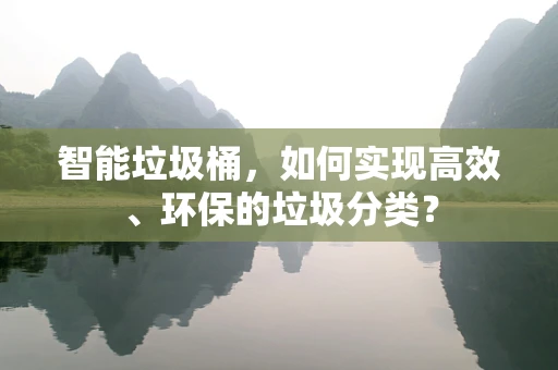 智能垃圾桶，如何实现高效、环保的垃圾分类？