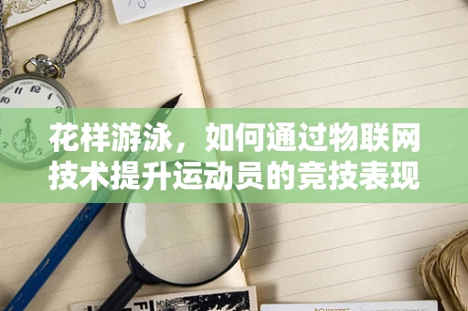 花样游泳，如何通过物联网技术提升运动员的竞技表现？