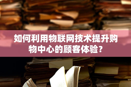 如何利用物联网技术提升购物中心的顾客体验？