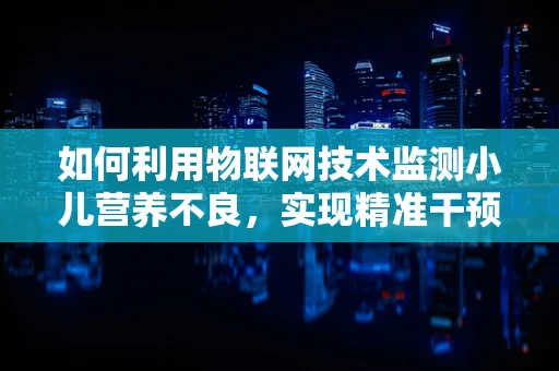 如何利用物联网技术监测小儿营养不良，实现精准干预？