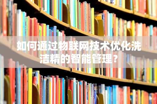 如何通过物联网技术优化洗洁精的智能管理？