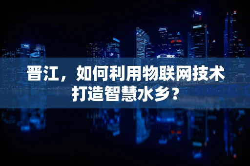 晋江，如何利用物联网技术打造智慧水乡？