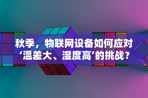 秋季，物联网设备如何应对‘温差大、湿度高’的挑战？