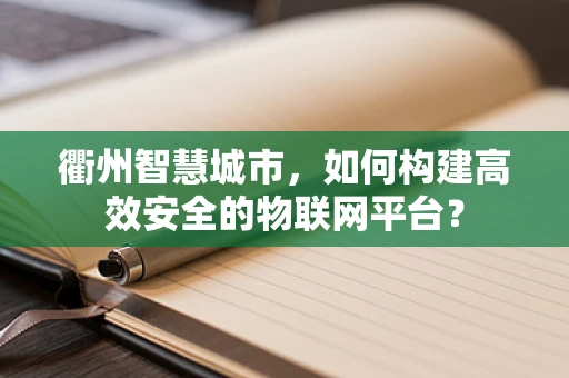 衢州智慧城市，如何构建高效安全的物联网平台？