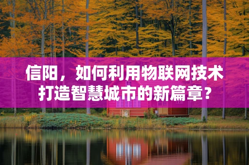 信阳，如何利用物联网技术打造智慧城市的新篇章？