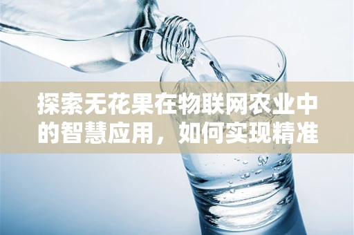 探索无花果在物联网农业中的智慧应用，如何实现精准灌溉与健康监测？