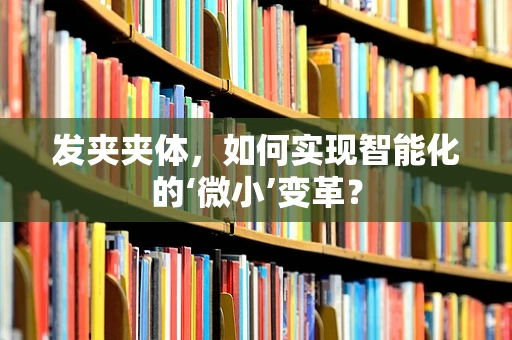 发夹夹体，如何实现智能化的‘微小’变革？