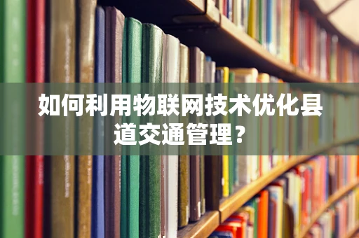 如何利用物联网技术优化县道交通管理？