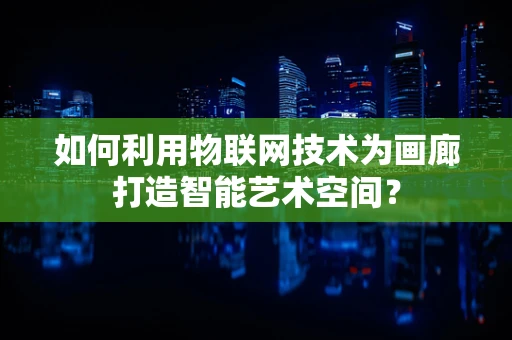 如何利用物联网技术为画廊打造智能艺术空间？