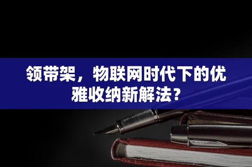 领带架，物联网时代下的优雅收纳新解法？