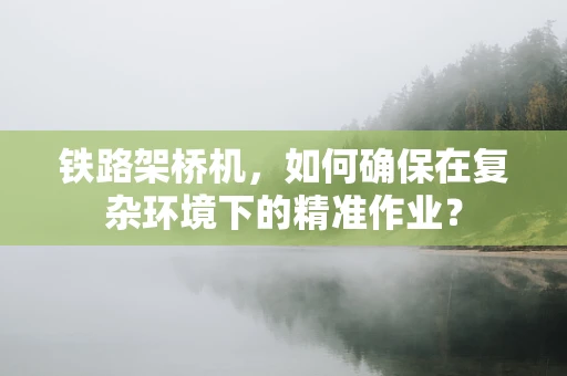 铁路架桥机，如何确保在复杂环境下的精准作业？