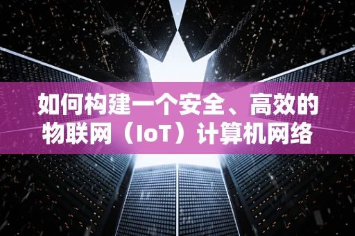 如何构建一个安全、高效的物联网（IoT）计算机网络？