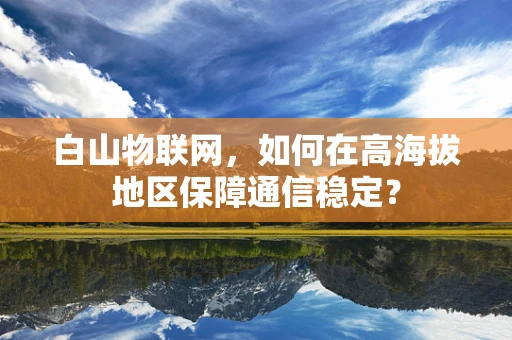 白山物联网，如何在高海拔地区保障通信稳定？