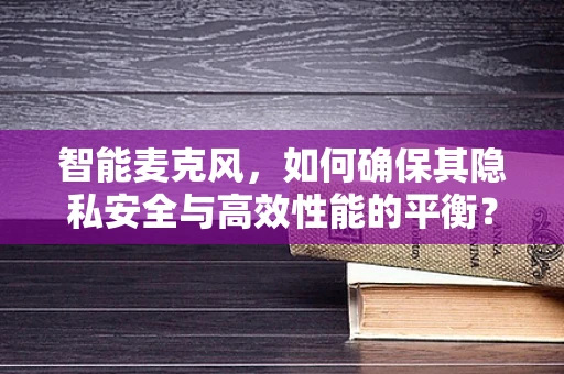 智能麦克风，如何确保其隐私安全与高效性能的平衡？