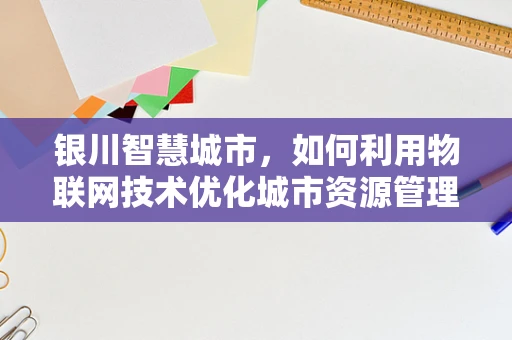 银川智慧城市，如何利用物联网技术优化城市资源管理？