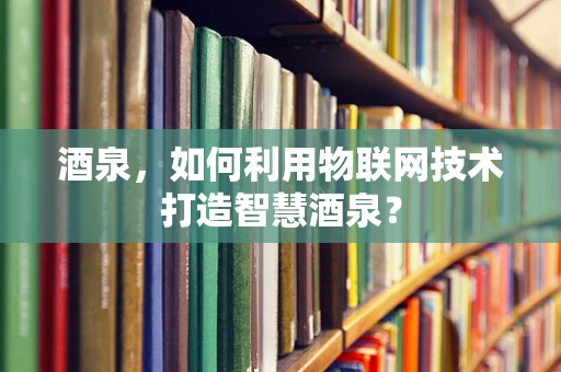 酒泉，如何利用物联网技术打造智慧酒泉？