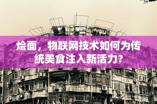 烩面，物联网技术如何为传统美食注入新活力？