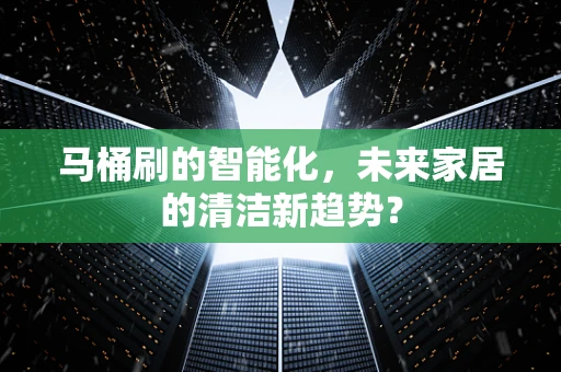 马桶刷的智能化，未来家居的清洁新趋势？