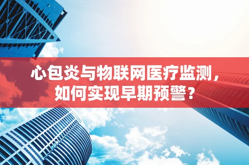 心包炎与物联网医疗监测，如何实现早期预警？