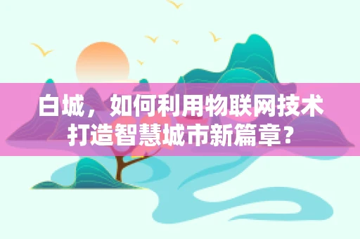 白城，如何利用物联网技术打造智慧城市新篇章？