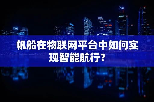 帆船在物联网平台中如何实现智能航行？