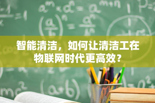 智能清洁，如何让清洁工在物联网时代更高效？