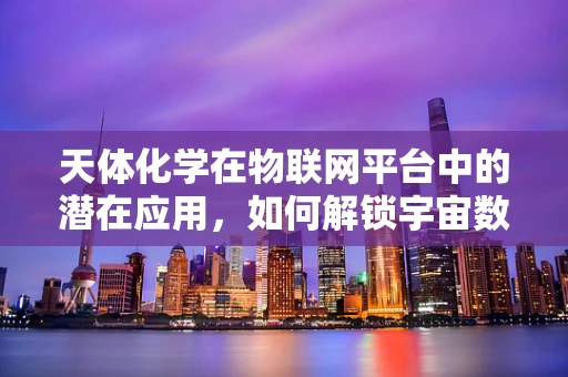 天体化学在物联网平台中的潜在应用，如何解锁宇宙数据的智慧之门？