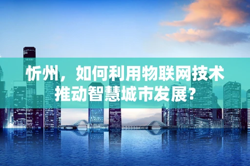 忻州，如何利用物联网技术推动智慧城市发展？