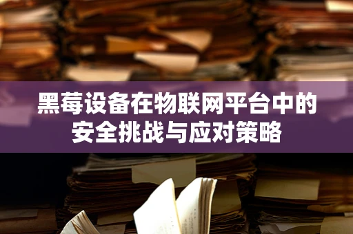 黑莓设备在物联网平台中的安全挑战与应对策略