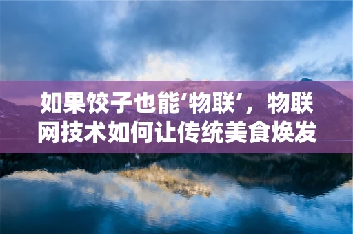 如果饺子也能‘物联’，物联网技术如何让传统美食焕发新活力？