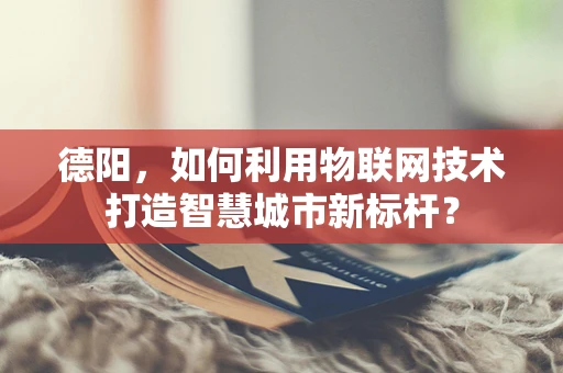 德阳，如何利用物联网技术打造智慧城市新标杆？