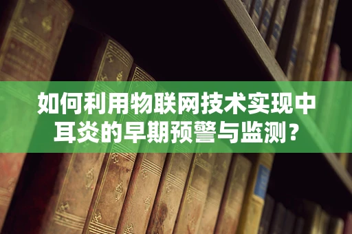 如何利用物联网技术实现中耳炎的早期预警与监测？