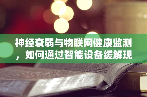 神经衰弱与物联网健康监测，如何通过智能设备缓解现代人的‘隐形杀手’？