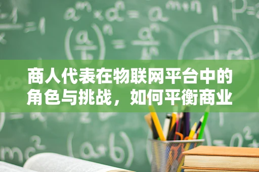 商人代表在物联网平台中的角色与挑战，如何平衡商业利益与技术创新？