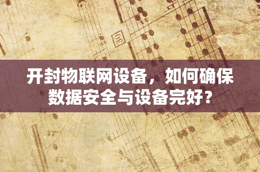 开封物联网设备，如何确保数据安全与设备完好？