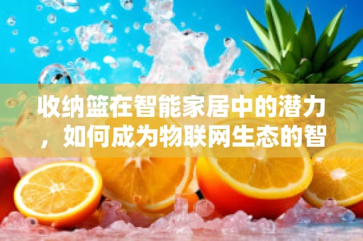 收纳篮在智能家居中的潜力，如何成为物联网生态的智慧一环？