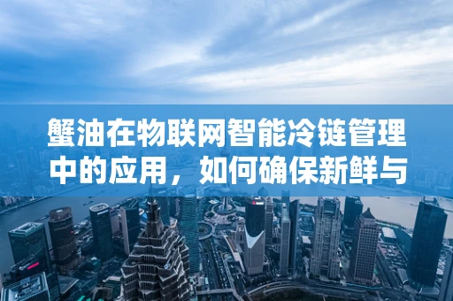 蟹油在物联网智能冷链管理中的应用，如何确保新鲜与安全？