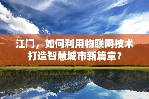 江门，如何利用物联网技术打造智慧城市新篇章？