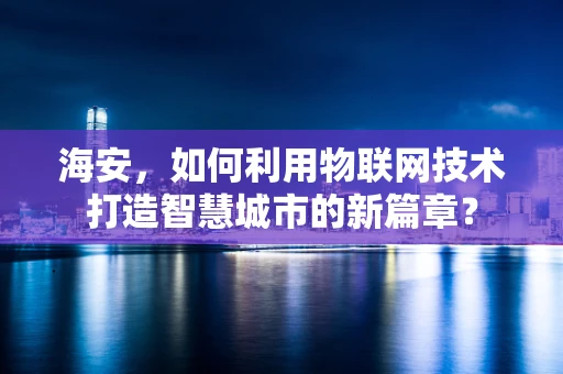 海安，如何利用物联网技术打造智慧城市的新篇章？