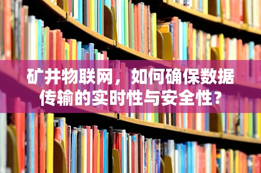 矿井物联网，如何确保数据传输的实时性与安全性？