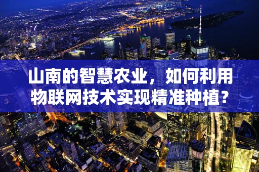 山南的智慧农业，如何利用物联网技术实现精准种植？